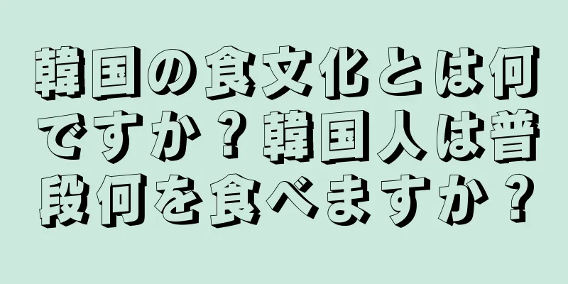 韓国の食文化とは何ですか？韓国人は普段何を食べますか？