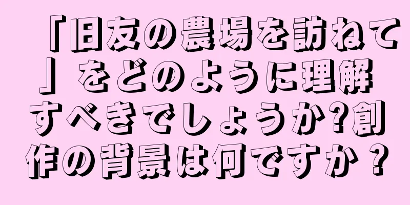 「旧友の農場を訪ねて」をどのように理解すべきでしょうか?創作の背景は何ですか？