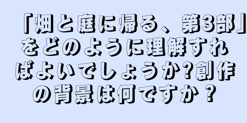 「畑と庭に帰る、第3部」をどのように理解すればよいでしょうか?創作の背景は何ですか？