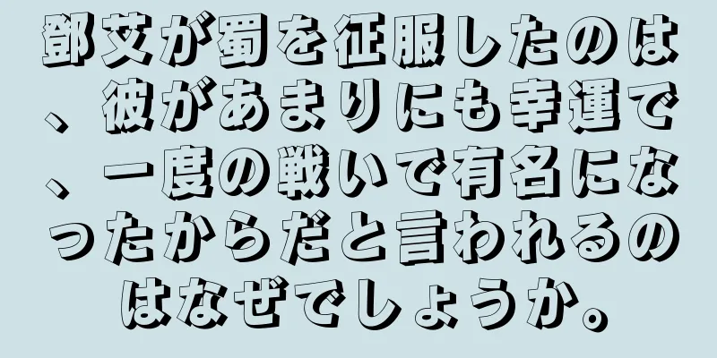 鄧艾が蜀を征服したのは、彼があまりにも幸運で、一度の戦いで有名になったからだと言われるのはなぜでしょうか。