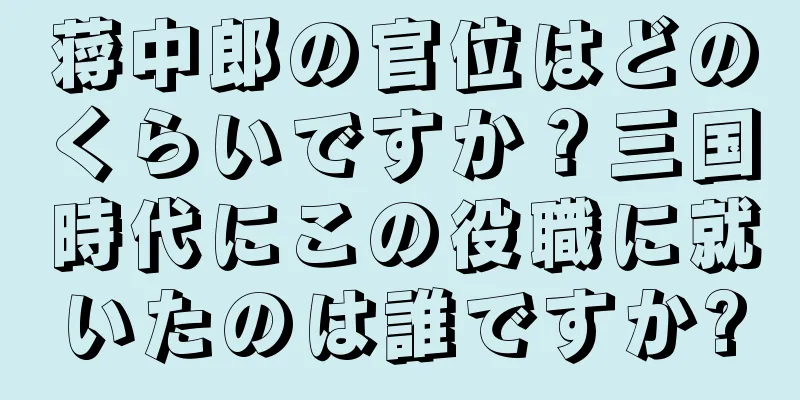 蒋中郎の官位はどのくらいですか？三国時代にこの役職に就いたのは誰ですか?