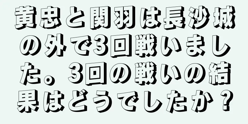 黄忠と関羽は長沙城の外で3回戦いました。3回の戦いの結果はどうでしたか？