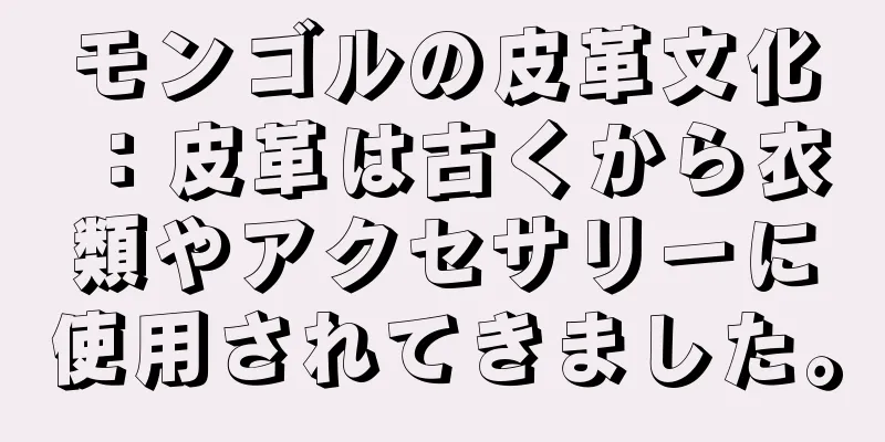 モンゴルの皮革文化：皮革は古くから衣類やアクセサリーに使用されてきました。