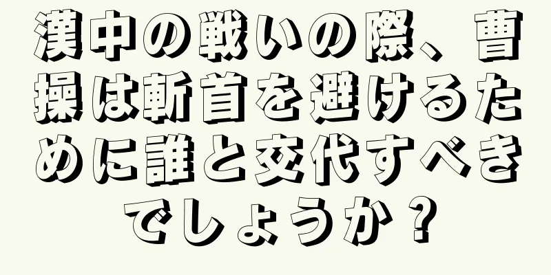 漢中の戦いの際、曹操は斬首を避けるために誰と交代すべきでしょうか？