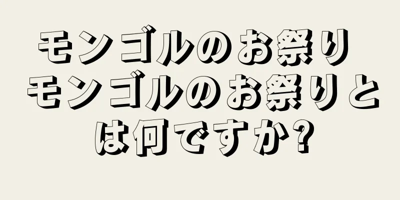 モンゴルのお祭り モンゴルのお祭りとは何ですか?