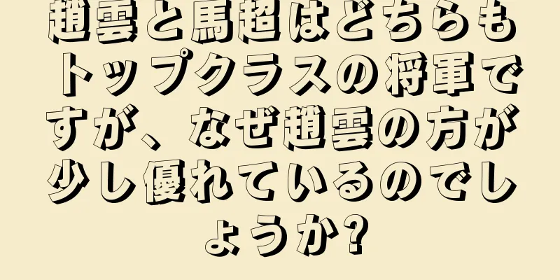 趙雲と馬超はどちらもトップクラスの将軍ですが、なぜ趙雲の方が少し優れているのでしょうか?
