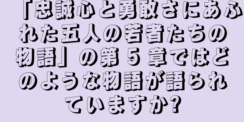「忠誠心と勇敢さにあふれた五人の若者たちの物語」の第 5 章ではどのような物語が語られていますか?