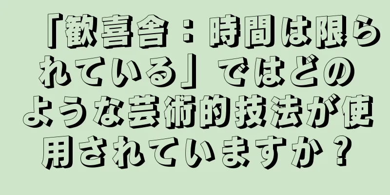 「歓喜舎：時間は限られている」ではどのような芸術的技法が使用されていますか？