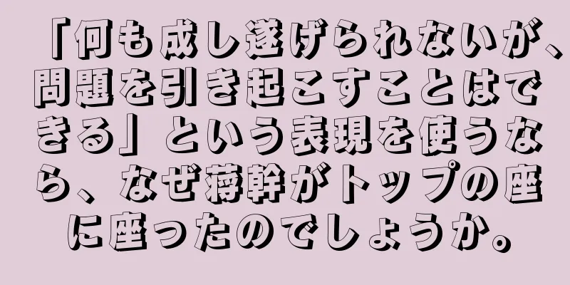 「何も成し遂げられないが、問題を引き起こすことはできる」という表現を使うなら、なぜ蒋幹がトップの座に座ったのでしょうか。