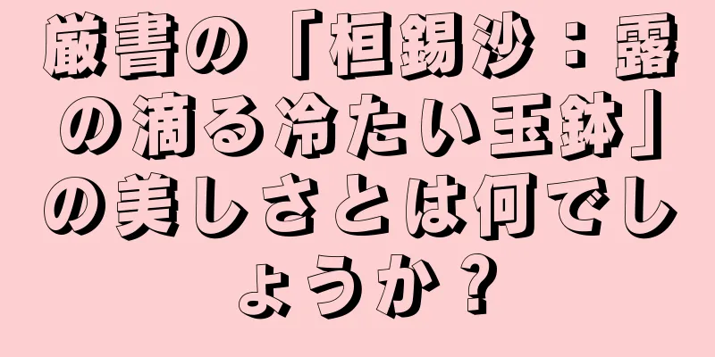 厳書の「桓錫沙：露の滴る冷たい玉鉢」の美しさとは何でしょうか？