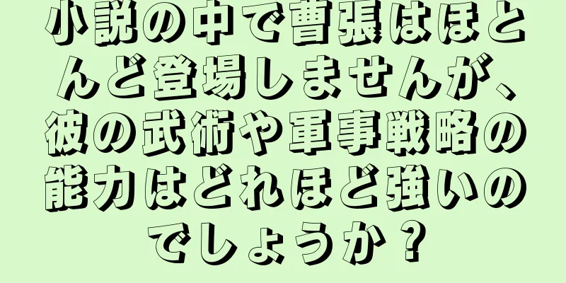小説の中で曹張はほとんど登場しませんが、彼の武術や軍事戦略の能力はどれほど強いのでしょうか？