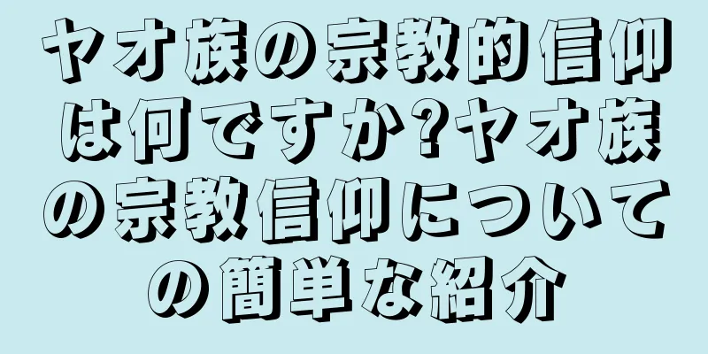 ヤオ族の宗教的信仰は何ですか?ヤオ族の宗教信仰についての簡単な紹介