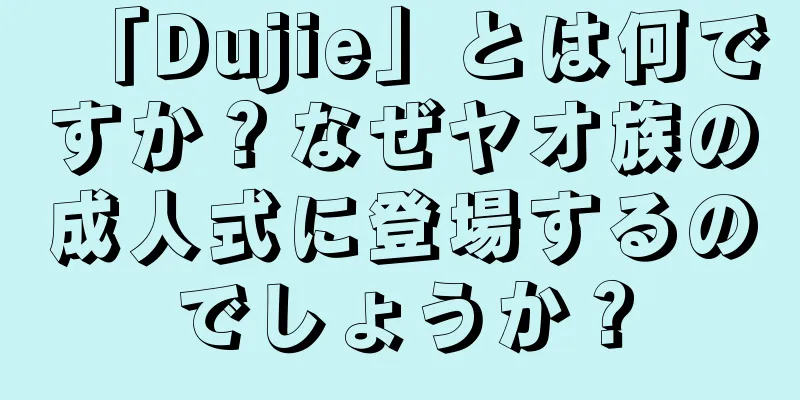 「Dujie」とは何ですか？なぜヤオ族の成人式に登場するのでしょうか？
