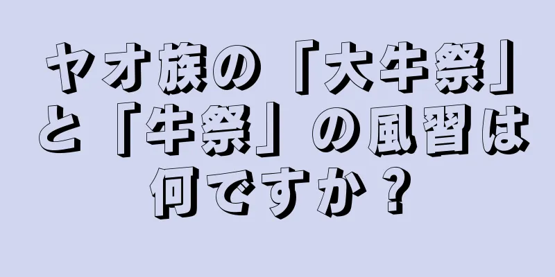 ヤオ族の「大牛祭」と「牛祭」の風習は何ですか？