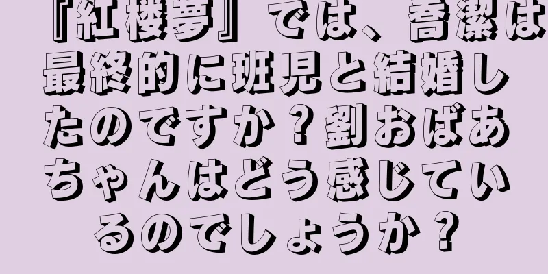 『紅楼夢』では、喬潔は最終的に班児と結婚したのですか？劉おばあちゃんはどう感じているのでしょうか？