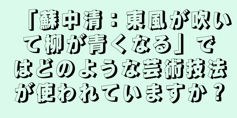 「蘇中清：東風が吹いて柳が青くなる」ではどのような芸術技法が使われていますか？