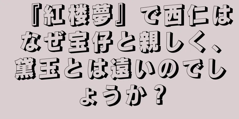 『紅楼夢』で西仁はなぜ宝仔と親しく、黛玉とは遠いのでしょうか？