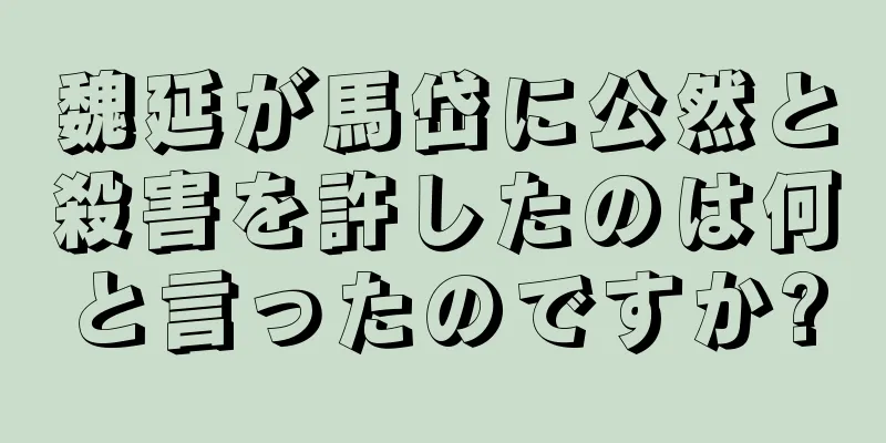 魏延が馬岱に公然と殺害を許したのは何と言ったのですか?