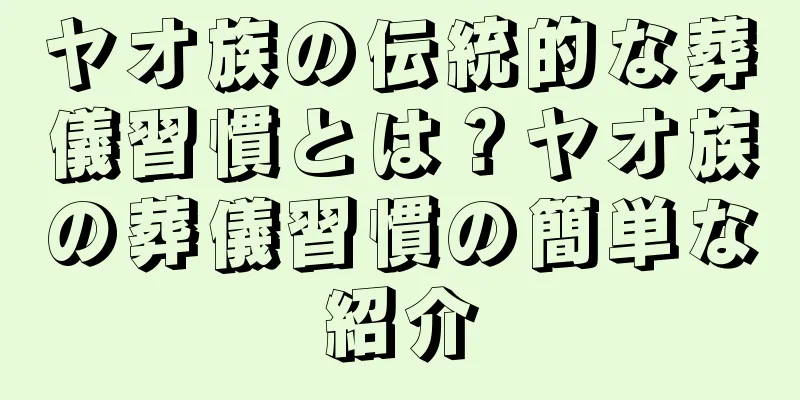 ヤオ族の伝統的な葬儀習慣とは？ヤオ族の葬儀習慣の簡単な紹介