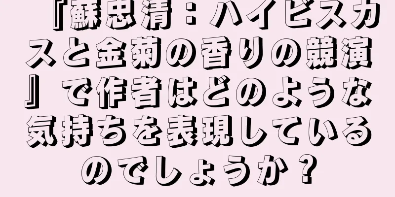 『蘇忠清：ハイビスカスと金菊の香りの競演』で作者はどのような気持ちを表現しているのでしょうか？