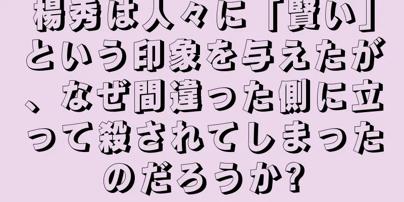 楊秀は人々に「賢い」という印象を与えたが、なぜ間違った側に立って殺されてしまったのだろうか?