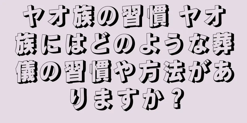 ヤオ族の習慣 ヤオ族にはどのような葬儀の習慣や方法がありますか？