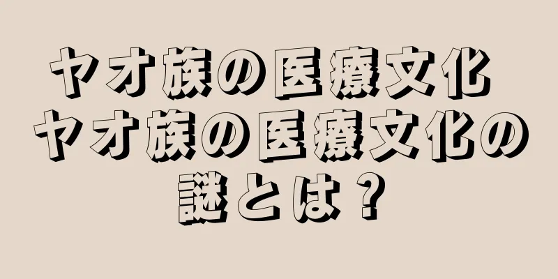 ヤオ族の医療文化 ヤオ族の医療文化の謎とは？