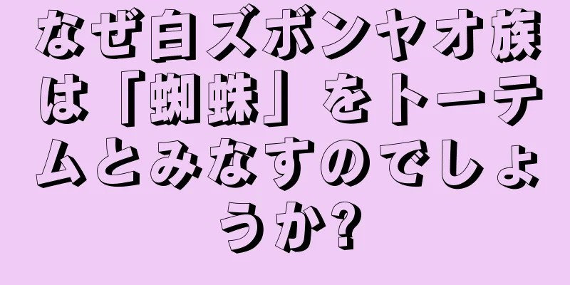 なぜ白ズボンヤオ族は「蜘蛛」をトーテムとみなすのでしょうか?