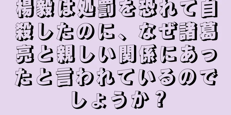 楊毅は処罰を恐れて自殺したのに、なぜ諸葛亮と親しい関係にあったと言われているのでしょうか？