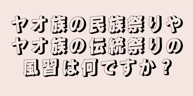 ヤオ族の民族祭りやヤオ族の伝統祭りの風習は何ですか？