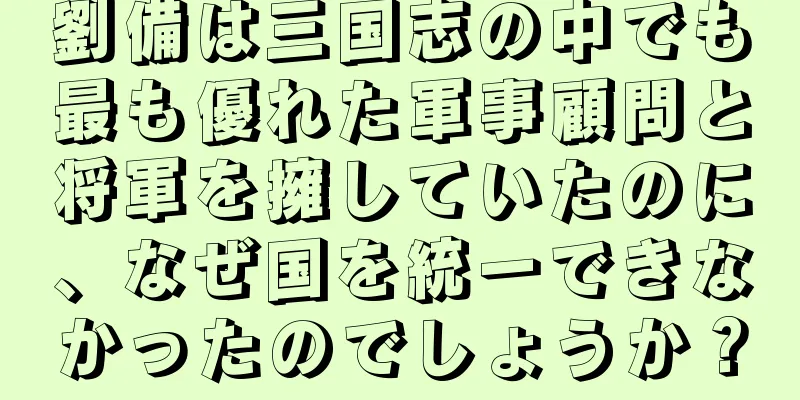 劉備は三国志の中でも最も優れた軍事顧問と将軍を擁していたのに、なぜ国を統一できなかったのでしょうか？