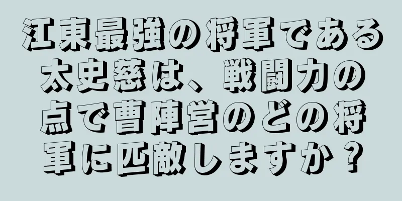 江東最強の将軍である太史慈は、戦闘力の点で曹陣営のどの将軍に匹敵しますか？