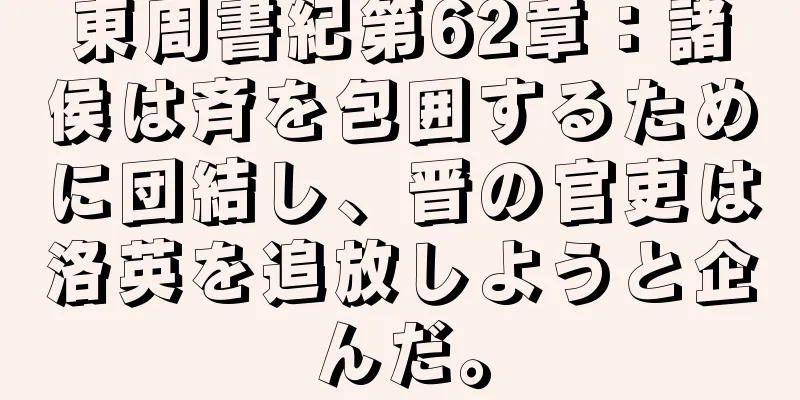 東周書紀第62章：諸侯は斉を包囲するために団結し、晋の官吏は洛英を追放しようと企んだ。