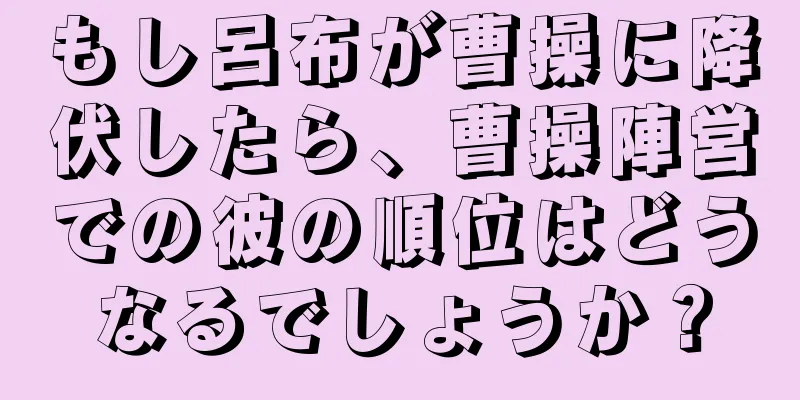 もし呂布が曹操に降伏したら、曹操陣営での彼の順位はどうなるでしょうか？