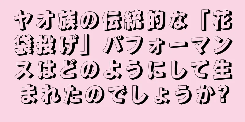 ヤオ族の伝統的な「花袋投げ」パフォーマンスはどのようにして生まれたのでしょうか?