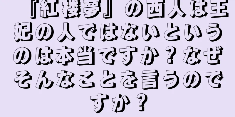 『紅楼夢』の西人は王妃の人ではないというのは本当ですか？なぜそんなことを言うのですか？