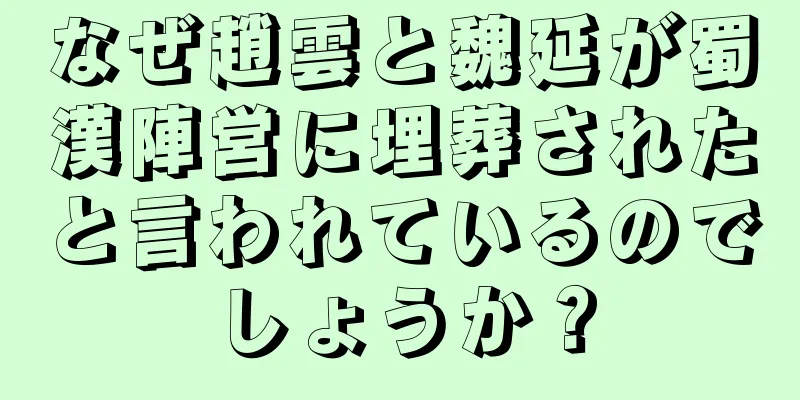 なぜ趙雲と魏延が蜀漢陣営に埋葬されたと言われているのでしょうか？