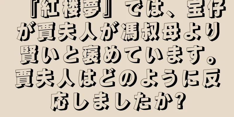 『紅楼夢』では、宝仔が賈夫人が馮叔母より賢いと褒めています。賈夫人はどのように反応しましたか?