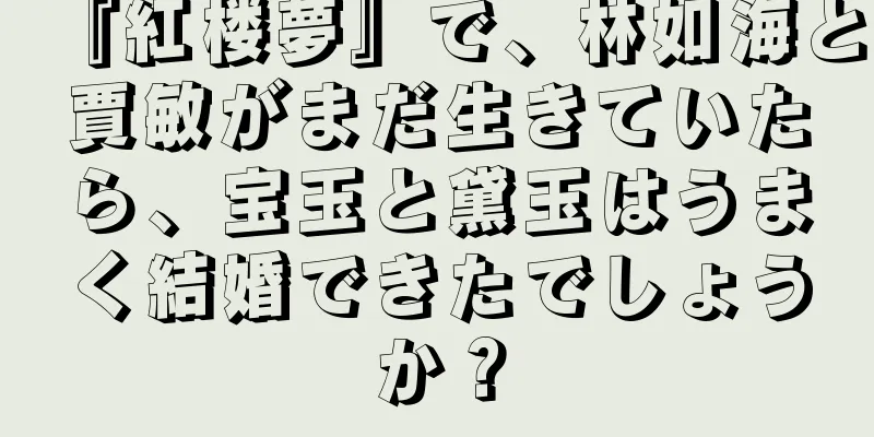 『紅楼夢』で、林如海と賈敏がまだ生きていたら、宝玉と黛玉はうまく結婚できたでしょうか？