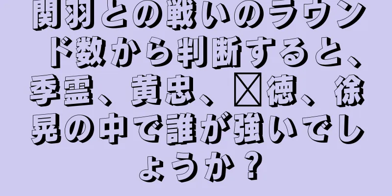 関羽との戦いのラウンド数から判断すると、季霊、黄忠、龐徳、徐晃の中で誰が強いでしょうか？