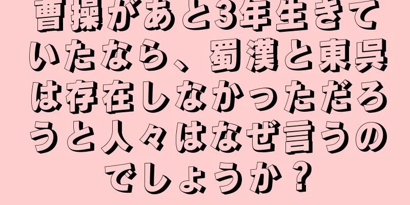 曹操があと3年生きていたなら、蜀漢と東呉は存在しなかっただろうと人々はなぜ言うのでしょうか？