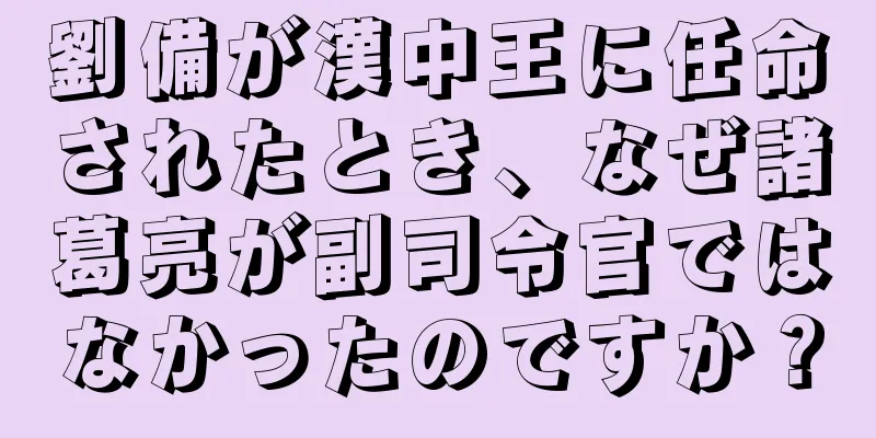 劉備が漢中王に任命されたとき、なぜ諸葛亮が副司令官ではなかったのですか？