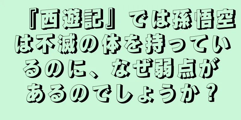 『西遊記』では孫悟空は不滅の体を持っているのに、なぜ弱点があるのでしょうか？