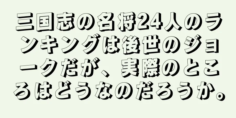 三国志の名将24人のランキングは後世のジョークだが、実際のところはどうなのだろうか。