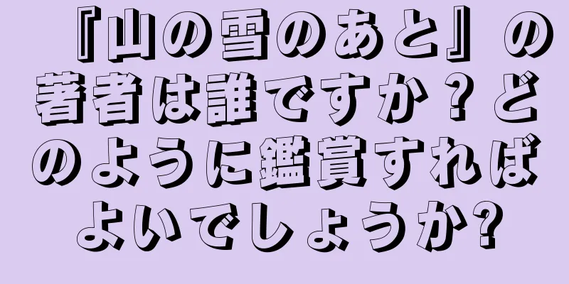 『山の雪のあと』の著者は誰ですか？どのように鑑賞すればよいでしょうか?