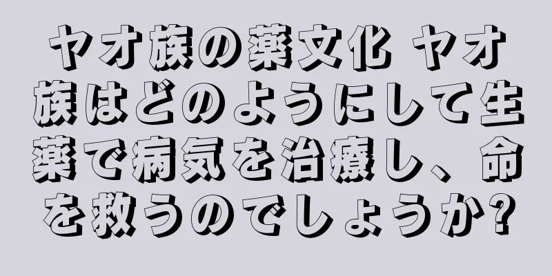 ヤオ族の薬文化 ヤオ族はどのようにして生薬で病気を治療し、命を救うのでしょうか?