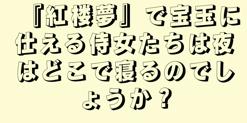 『紅楼夢』で宝玉に仕える侍女たちは夜はどこで寝るのでしょうか？