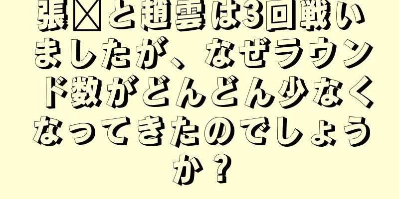 張郃と趙雲は3回戦いましたが、なぜラウンド数がどんどん少なくなってきたのでしょうか？