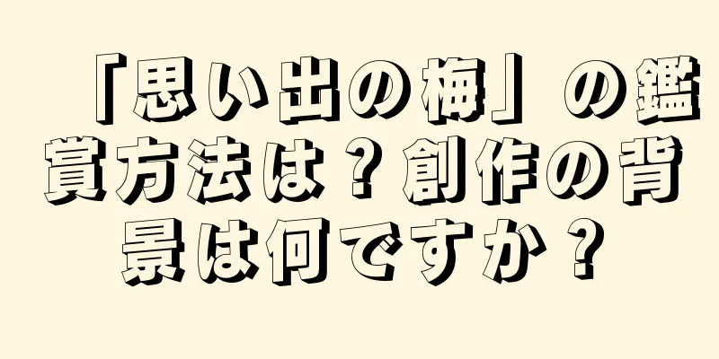 「思い出の梅」の鑑賞方法は？創作の背景は何ですか？