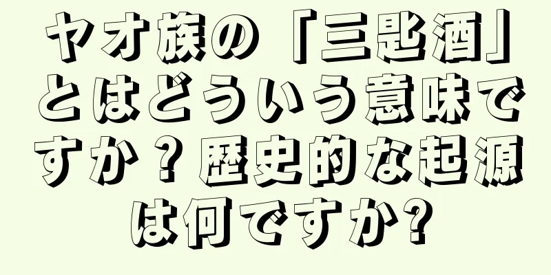ヤオ族の「三匙酒」とはどういう意味ですか？歴史的な起源は何ですか?